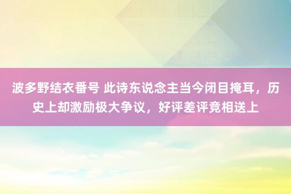 波多野结衣番号 此诗东说念主当今闭目掩耳，历史上却激励极大争议，好评差评竞相送上