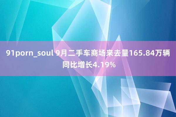 91porn_soul 9月二手车商场来去量165.84万辆 同比增长4.19%