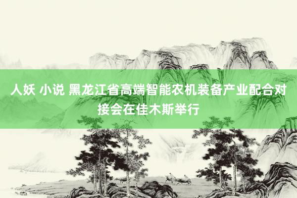 人妖 小说 黑龙江省高端智能农机装备产业配合对接会在佳木斯举行