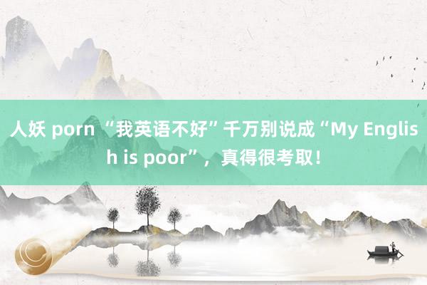 人妖 porn “我英语不好”千万别说成“My English is poor”，真得很考取！