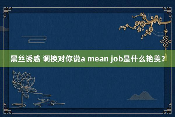 黑丝诱惑 调换对你说a mean job是什么艳羡？