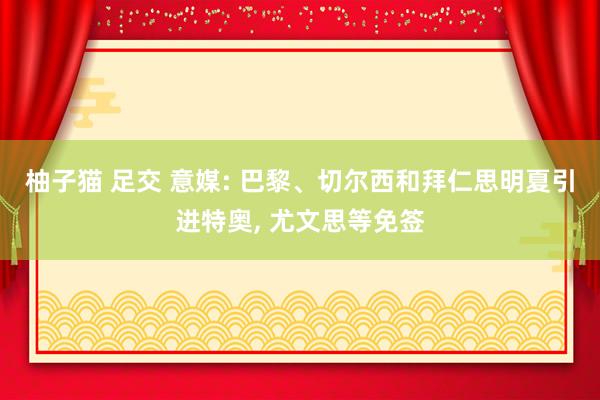 柚子猫 足交 意媒: 巴黎、切尔西和拜仁思明夏引进特奥, 尤文思等免签