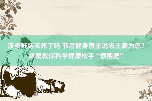 波多野结衣死了吗 节后健身房主说念主满为患？绿瘦教你科学健康松手“假期肥”