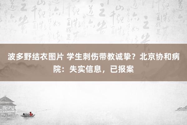 波多野结衣图片 学生刺伤带教诚挚？北京协和病院：失实信息，已报案