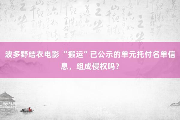 波多野结衣电影 “搬运”已公示的单元托付名单信息，组成侵权吗？