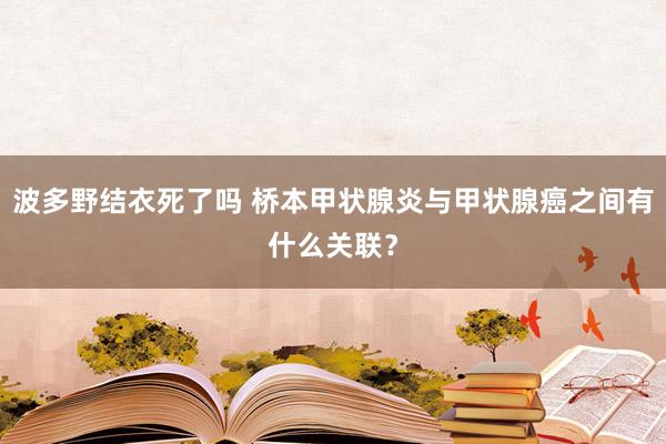 波多野结衣死了吗 桥本甲状腺炎与甲状腺癌之间有什么关联？