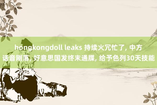 hongkongdoll leaks 持续火冗忙了， 中方话音刚落， 好意思国发终末通牒， 给予色列30天技能