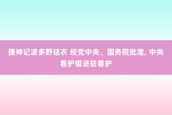 搜神记波多野结衣 经党中央、国务院批准， 中央看护组进驻看护