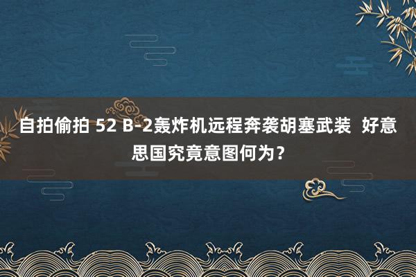 自拍偷拍 52 B-2轰炸机远程奔袭胡塞武装  好意思国究竟意图何为？