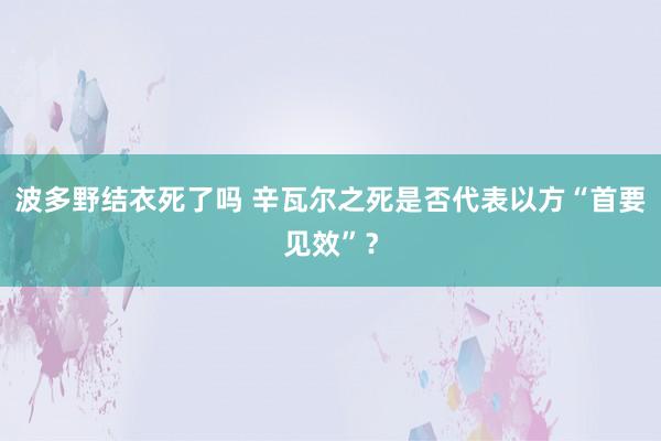 波多野结衣死了吗 辛瓦尔之死是否代表以方“首要见效”？