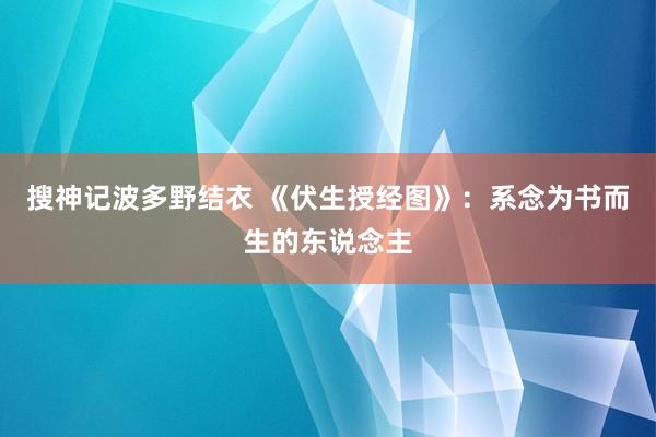 搜神记波多野结衣 《伏生授经图》：系念为书而生的东说念主