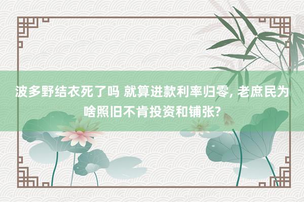 波多野结衣死了吗 就算进款利率归零, 老庶民为啥照旧不肯投资和铺张?