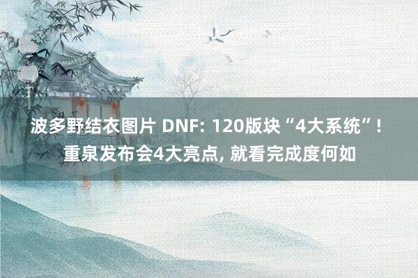 波多野结衣图片 DNF: 120版块“4大系统”! 重泉发布会4大亮点, 就看完成度何如