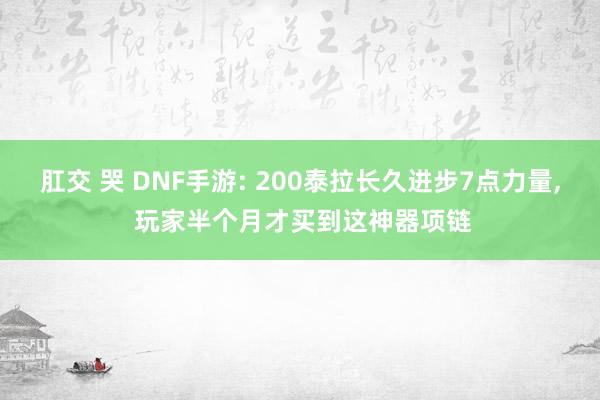 肛交 哭 DNF手游: 200泰拉长久进步7点力量， 玩家半个月才买到这神器项链