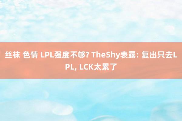 丝袜 色情 LPL强度不够? TheShy表露: 复出只去LPL, LCK太累了