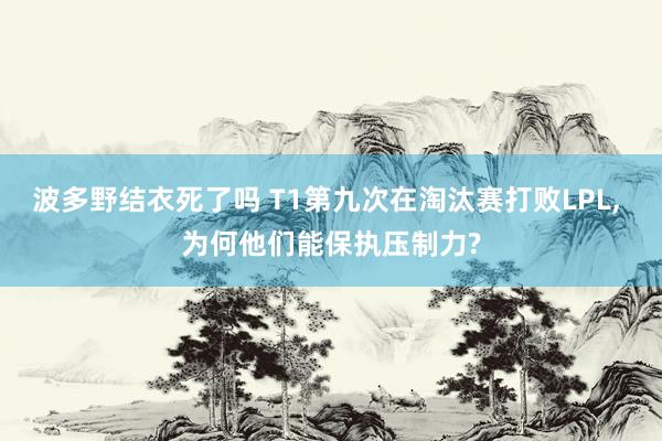 波多野结衣死了吗 T1第九次在淘汰赛打败LPL， 为何他们能保执压制力?