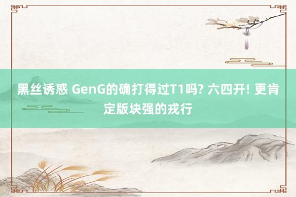 黑丝诱惑 GenG的确打得过T1吗? 六四开! 更肯定版块强的戎行