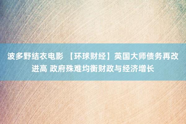 波多野结衣电影 【环球财经】英国大师债务再改进高 政府殊难均衡财政与经济增长