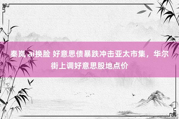 秦岚 ai换脸 好意思债暴跌冲击亚太市集，华尔街上调好意思股地点价