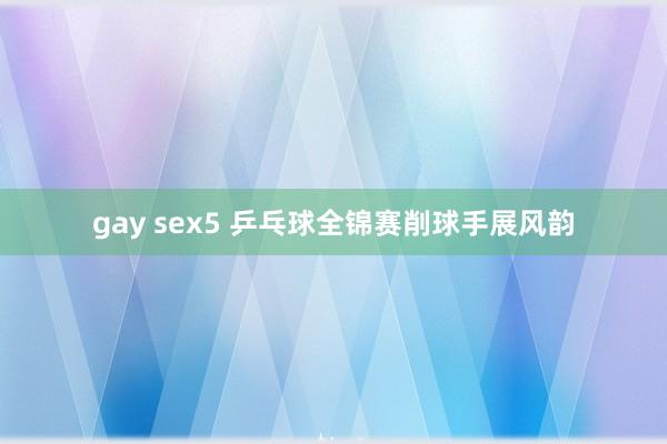 gay sex5 乒乓球全锦赛削球手展风韵