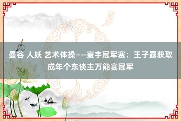 曼谷 人妖 艺术体操——寰宇冠军赛：王子露获取成年个东谈主万能赛冠军