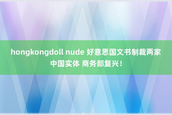 hongkongdoll nude 好意思国文书制裁两家中国实体 商务部复兴！