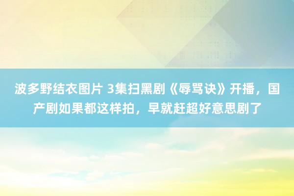 波多野结衣图片 3集扫黑剧《辱骂诀》开播，国产剧如果都这样拍，早就赶超好意思剧了