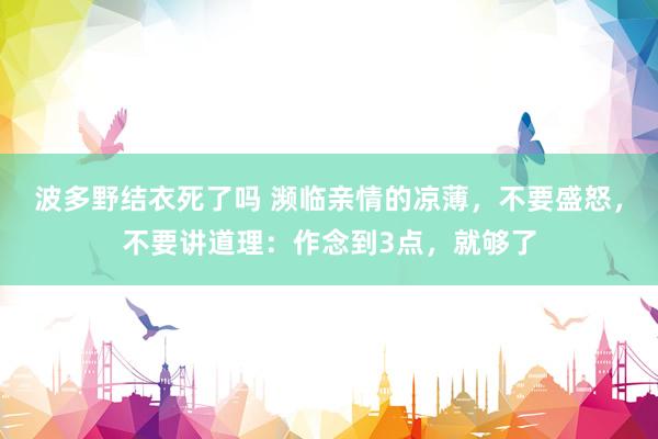 波多野结衣死了吗 濒临亲情的凉薄，不要盛怒，不要讲道理：作念到3点，就够了