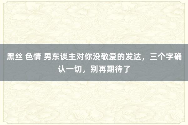 黑丝 色情 男东谈主对你没敬爱的发达，三个字确认一切，别再期待了