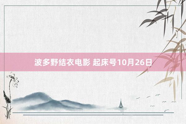 波多野结衣电影 起床号10月26日