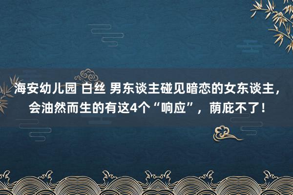 海安幼儿园 白丝 男东谈主碰见暗恋的女东谈主，会油然而生的有这4个“响应”，荫庇不了！