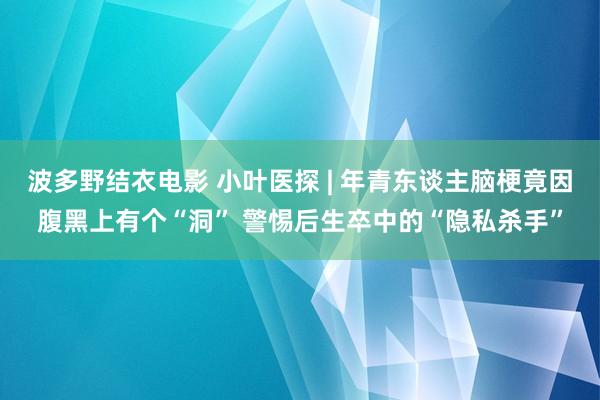 波多野结衣电影 小叶医探 | 年青东谈主脑梗竟因腹黑上有个“洞” 警惕后生卒中的“隐私杀手”