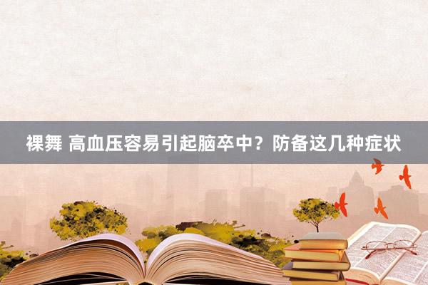 裸舞 高血压容易引起脑卒中？防备这几种症状