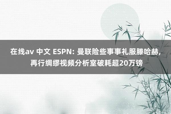 在线av 中文 ESPN: 曼联险些事事礼服滕哈赫, 再行绸缪视频分析室破耗超20万镑