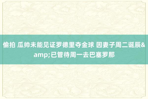 偷拍 瓜帅未能见证罗德里夺金球 因妻子周二诞辰&已管待周一去巴塞罗那