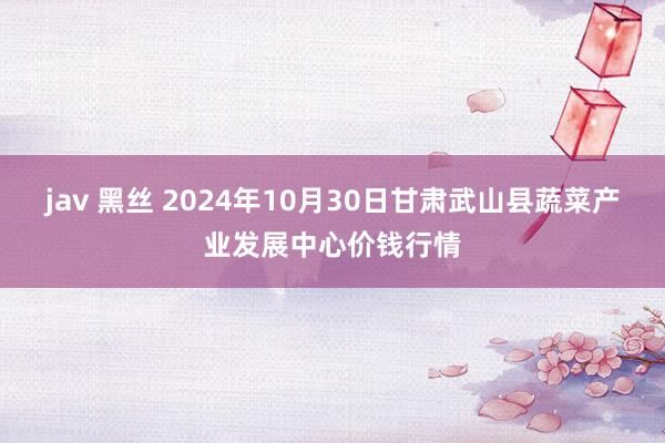 jav 黑丝 2024年10月30日甘肃武山县蔬菜产业发展中心价钱行情