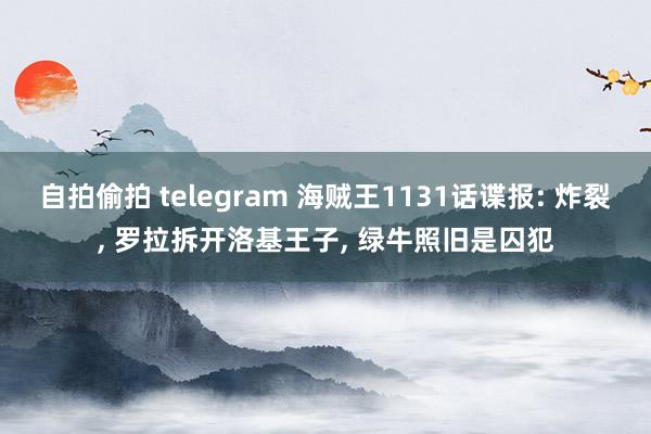 自拍偷拍 telegram 海贼王1131话谍报: 炸裂， 罗拉拆开洛基王子， 绿牛照旧是囚犯