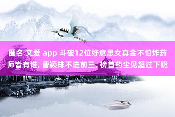 匿名 文爱 app 斗破12位好意思女真金不怕炸药师皆有谁, 曹颖排不进前三, 榜首药尘见超过下跪