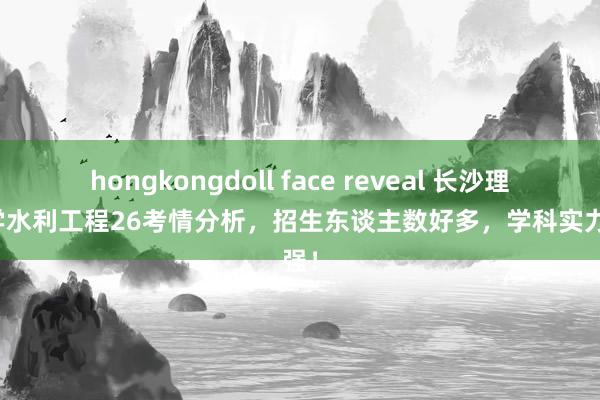 hongkongdoll face reveal 长沙理工大学水利工程26考情分析，招生东谈主数好多，学科实力超强！