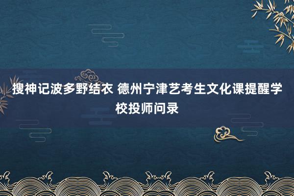 搜神记波多野结衣 德州宁津艺考生文化课提醒学校投师问录