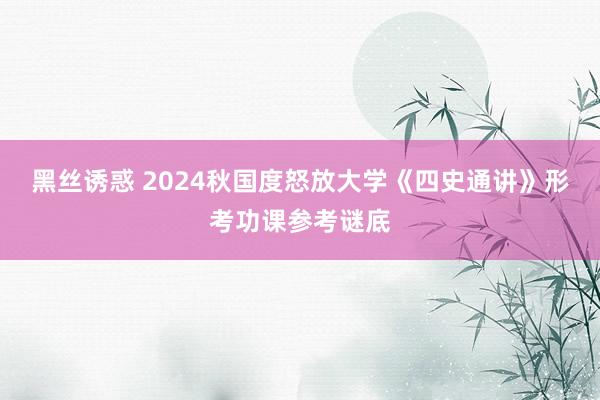 黑丝诱惑 2024秋国度怒放大学《四史通讲》形考功课参考谜底