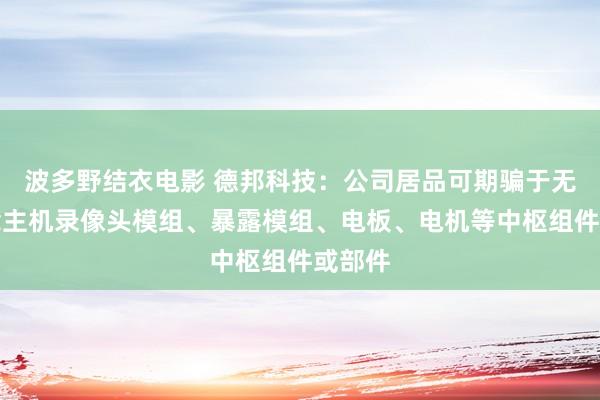 波多野结衣电影 德邦科技：公司居品可期骗于无东说念主机录像头模组、暴露模组、电板、电机等中枢组件或部件