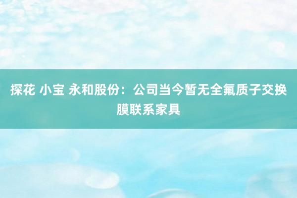 探花 小宝 永和股份：公司当今暂无全氟质子交换膜联系家具