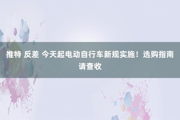 推特 反差 今天起电动自行车新规实施！选购指南请查收