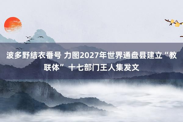 波多野结衣番号 力图2027年世界通盘县建立“教联体” 十七部门王人集发文