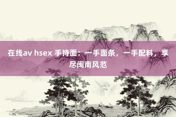 在线av hsex 手持面：一手面条，一手配料，享尽闽南风范