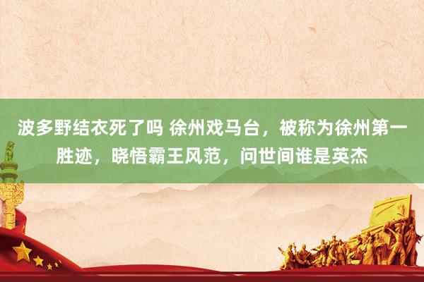 波多野结衣死了吗 徐州戏马台，被称为徐州第一胜迹，晓悟霸王风范，问世间谁是英杰