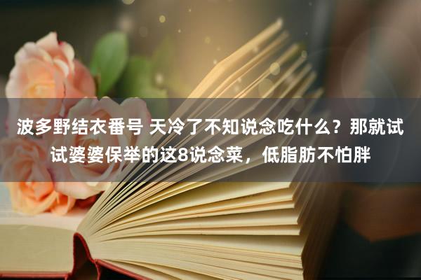 波多野结衣番号 天冷了不知说念吃什么？那就试试婆婆保举的这8说念菜，低脂肪不怕胖