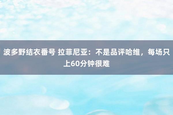 波多野结衣番号 拉菲尼亚：不是品评哈维，每场只上60分钟很难