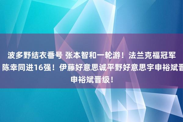 波多野结衣番号 张本智和一轮游！法兰克福冠军赛：陈幸同进16强！伊藤好意思诚平野好意思宇申裕斌晋级！